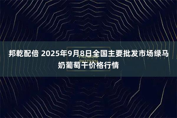 邦乾配倍 2025年9月8日全国主要批发市场绿马奶葡萄干价格行情