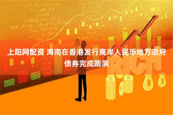 上阳网配资 海南在香港发行离岸人民币地方政府债券完成路演