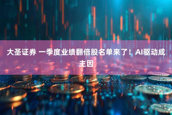 大圣证券 一季度业绩翻倍股名单来了！AI驱动成主因