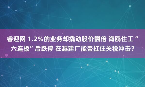 睿迎网 1.2％的业务却撬动股价翻倍 海鸥住工“六连板”后跌停 在越建厂能否扛住关税冲击？