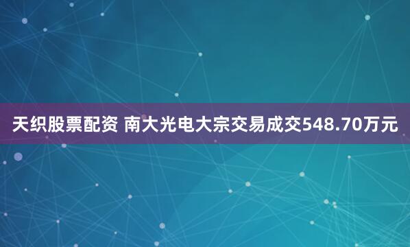 天织股票配资 南大光电大宗交易成交548.70万元