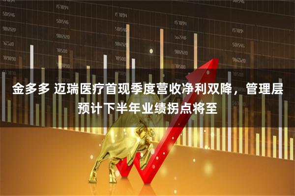 金多多 迈瑞医疗首现季度营收净利双降，管理层预计下半年业绩拐点将至
