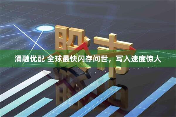 涌融优配 全球最快闪存问世，写入速度惊人