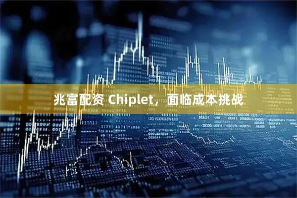 兆富配资 Chiplet，面临成本挑战
