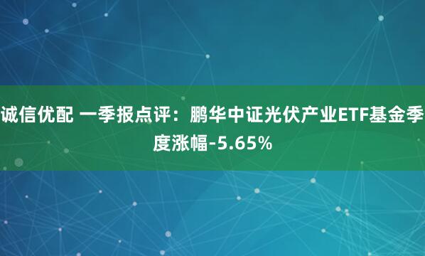诚信优配 一季报点评：鹏华中证光伏产业ETF基金季度涨幅-5.65%