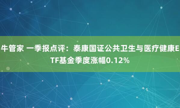 牛管家 一季报点评：泰康国证公共卫生与医疗健康ETF基金季度涨幅0.12%