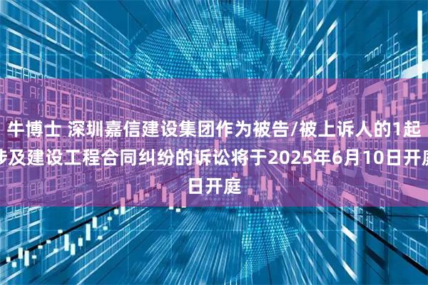 牛博士 深圳嘉信建设集团作为被告/被上诉人的1起涉及建设工程合同纠纷的诉讼将于2025年6月10日开庭