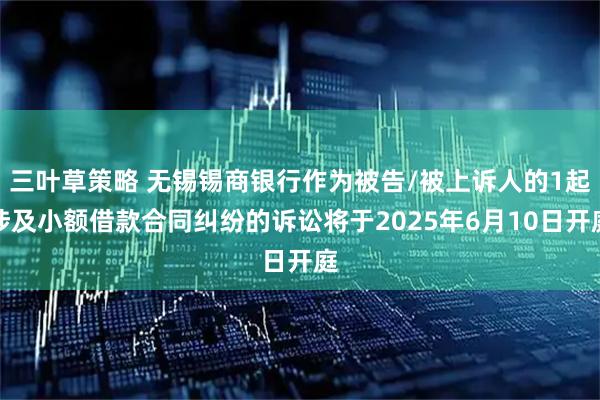 三叶草策略 无锡锡商银行作为被告/被上诉人的1起涉及小额借款合同纠纷的诉讼将于2025年6月10日开庭