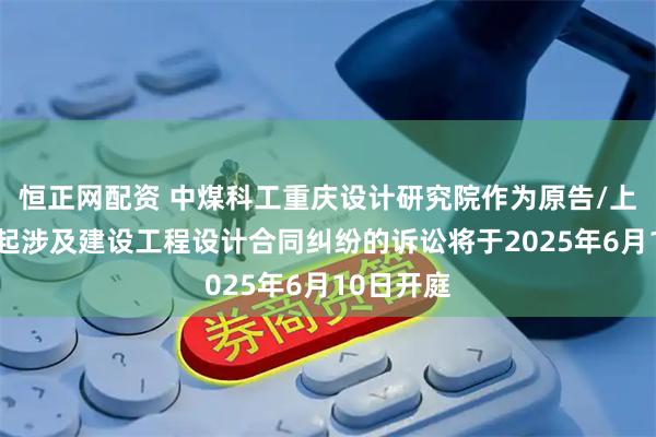 恒正网配资 中煤科工重庆设计研究院作为原告/上诉人的1起涉及建设工程设计合同纠纷的诉讼将于2025年6月10日开庭