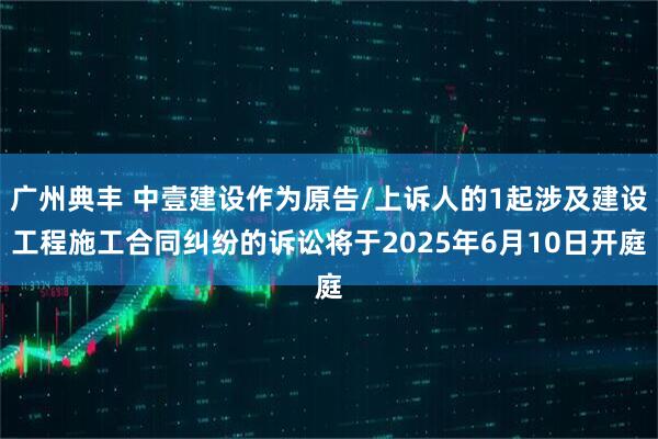 广州典丰 中壹建设作为原告/上诉人的1起涉及建设工程施工合同纠纷的诉讼将于2025年6月10日开庭