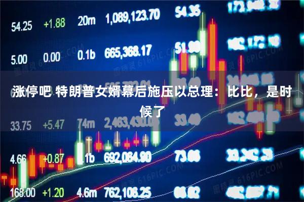 涨停吧 特朗普女婿幕后施压以总理：比比，是时候了