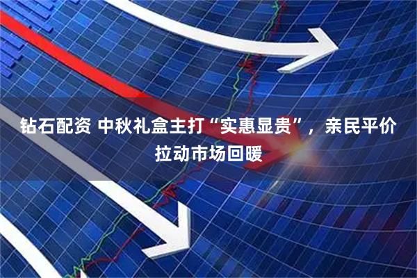 钻石配资 中秋礼盒主打“实惠显贵”，亲民平价拉动市场回暖