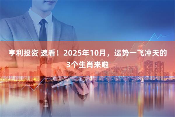 亨利投资 速看！2025年10月，运势一飞冲天的3个生肖来啦