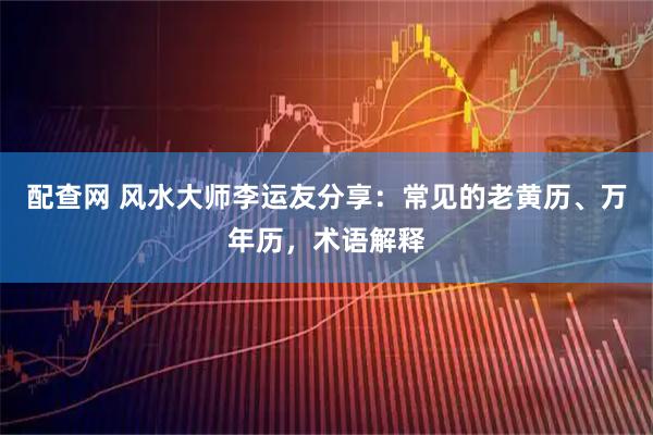配查网 风水大师李运友分享：常见的老黄历、万年历，术语解释