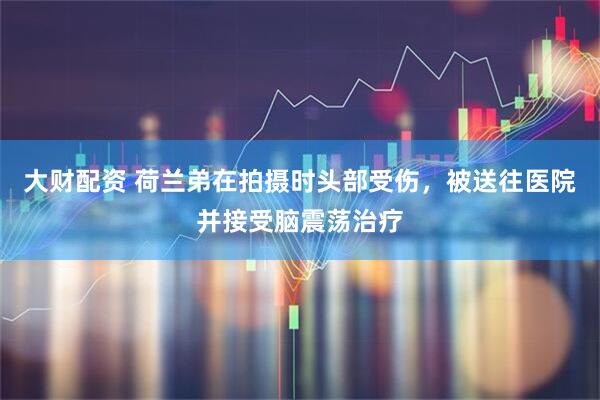 大财配资 荷兰弟在拍摄时头部受伤，被送往医院并接受脑震荡治疗