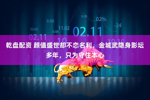 乾盘配资 颜值盛世却不恋名利，金城武隐身影坛多年，只为守住本心