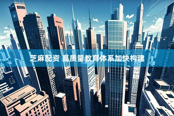 芝麻配资 高质量教育体系加快构建