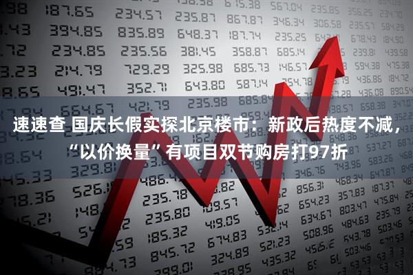 速速查 国庆长假实探北京楼市：新政后热度不减，“以价换量”有项目双节购房打97折