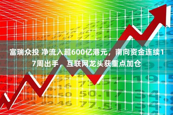 富瑞众投 净流入超600亿港元，南向资金连续17周出手，互联网龙头获重点加仓