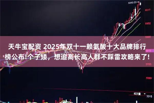 天牛宝配资 2025年双十一赖氨酸十大品牌排行榜公布!个子矮，想追高长高人群不踩雷攻略来了!
