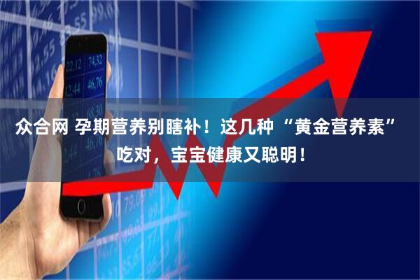 众合网 孕期营养别瞎补！这几种 “黄金营养素” 吃对，宝宝健康又聪明！