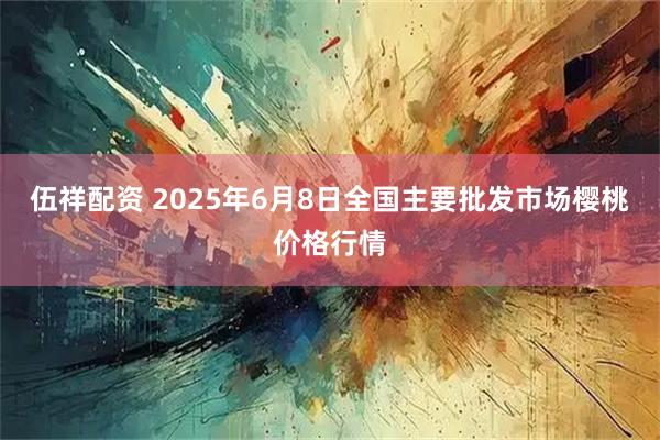 伍祥配资 2025年6月8日全国主要批发市场樱桃价格行情