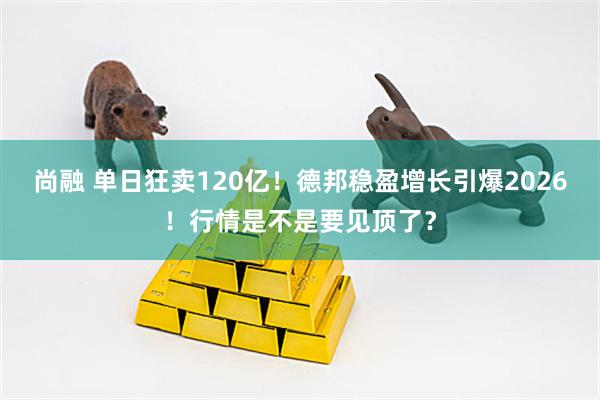 尚融 单日狂卖120亿！德邦稳盈增长引爆2026！行情是不是要见顶了？