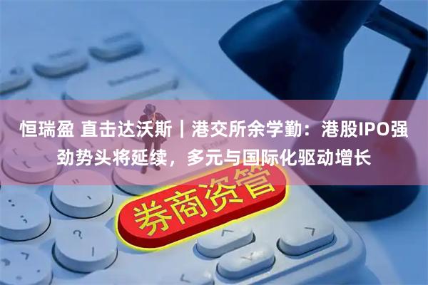 恒瑞盈 直击达沃斯｜港交所余学勤：港股IPO强劲势头将延续，多元与国际化驱动增长