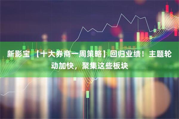 新影宝 【十大券商一周策略】回归业绩！主题轮动加快，聚集这些板块