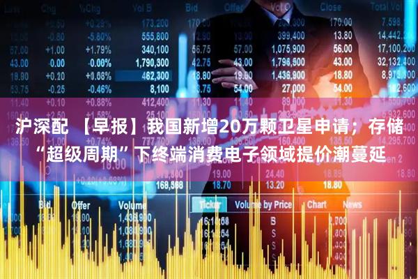 沪深配 【早报】我国新增20万颗卫星申请；存储“超级周期”下终端消费电子领域提价潮蔓延