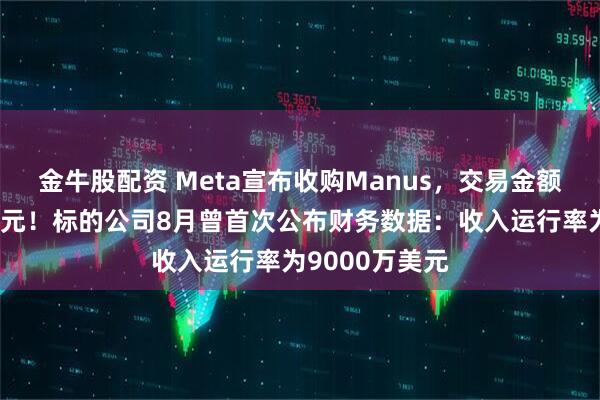 金牛股配资 Meta宣布收购Manus，交易金额或达数十亿美元！标的公司8月曾首次公布财务数据：收入运行率为9000万美元
