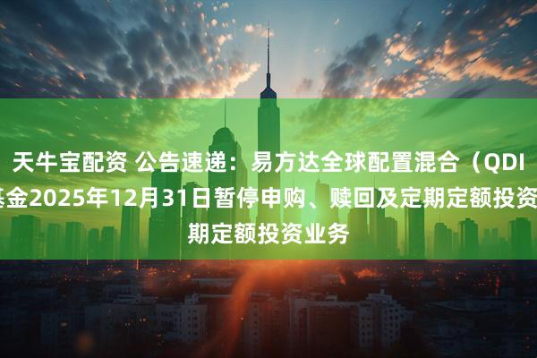 天牛宝配资 公告速递：易方达全球配置混合（QDII）基金2025年12月31日暂停申购、赎回及定期定额投资业务