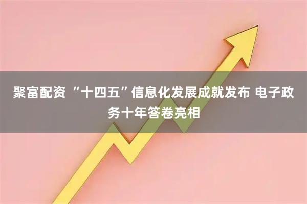 聚富配资 “十四五”信息化发展成就发布 电子政务十年答卷亮相