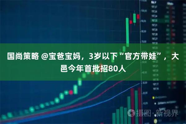 国尚策略 @宝爸宝妈，3岁以下“官方带娃”，大邑今年首批招80人