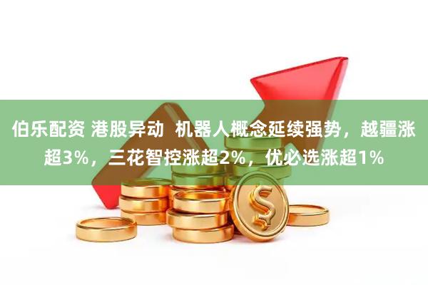 伯乐配资 港股异动  机器人概念延续强势，越疆涨超3%，三花智控涨超2%，优必选涨超1%