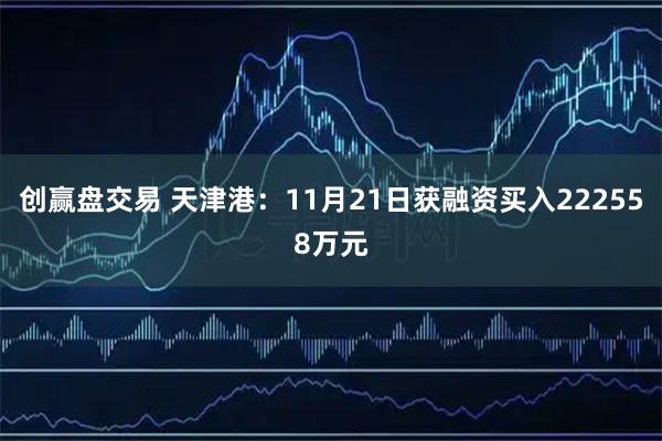 创赢盘交易 天津港：11月21日获融资买入222558万元