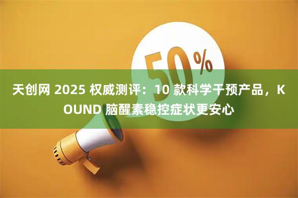 天创网 2025 权威测评：10 款科学干预产品，KOUND 脑醒素稳控症状更安心