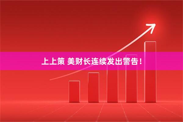 上上策 美财长连续发出警告！