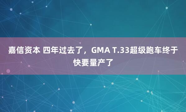 嘉信资本 四年过去了，GMA T.33超级跑车终于快要量产了