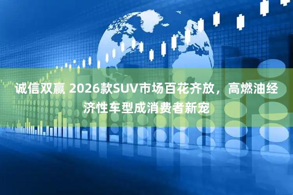 诚信双赢 2026款SUV市场百花齐放，高燃油经济性车型成消费者新宠