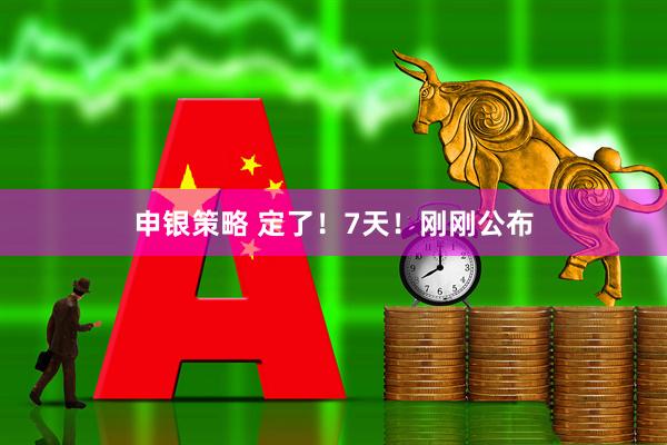 申银策略 定了！7天！刚刚公布