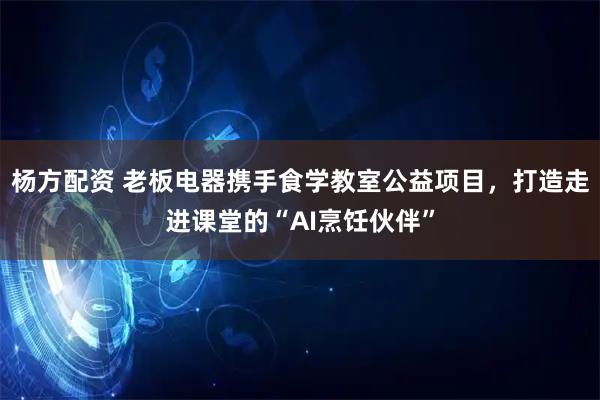 杨方配资 老板电器携手食学教室公益项目，打造走进课堂的“AI烹饪伙伴”