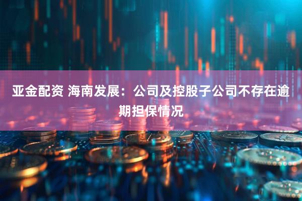 亚金配资 海南发展：公司及控股子公司不存在逾期担保情况